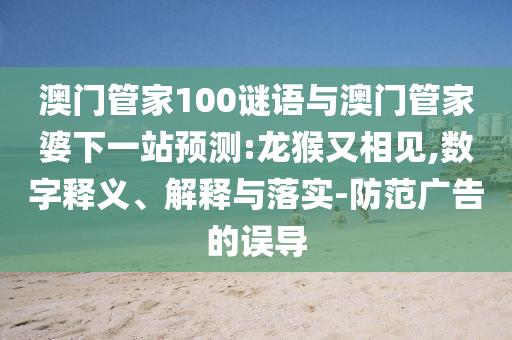 澳门管家100谜语与澳门管家婆下一站预测:龙猴又相见,数字释义、解释与落实-防范广告的误导