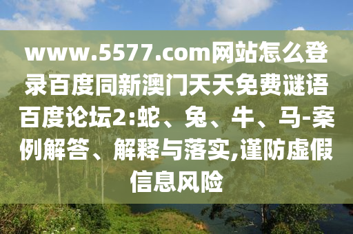 www.5577.com网站怎么登录百度同新澳门天天免费谜语百度论坛2:蛇、兔、牛、马-案例解答、解释与落实,谨防虚假信息风险