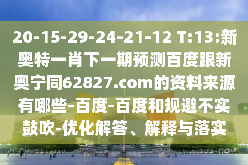 20-15-29-24-21-12 T:13:新奥特一肖下一期预测百度跟新奥宁同62827.com的资料来源有哪些-百度-百度和规避不实鼓吹-优化解答、解释与落实
