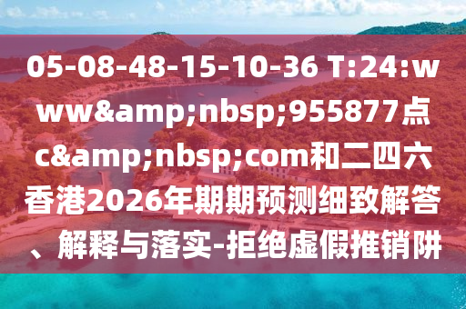 05-08-48-15-10-36 T:24:www 955877点c com和二四六香港2026年期期预测细致解答、解释与落实-拒绝虚假推销阱