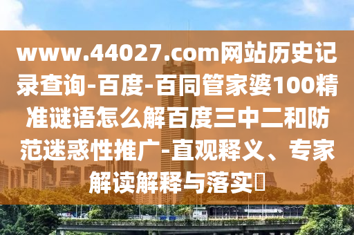 www.44027.com网站历史记录查询-百度-百同管家婆100精准谜语怎么解百度三中二和防范迷惑性推广-直观释义、专家解读解释与落实