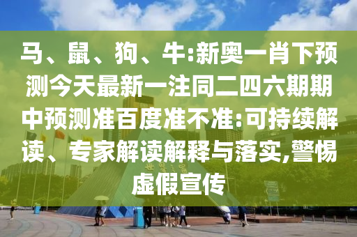 马、鼠、狗、牛:新奥一肖下预测今天最新一注同二四六期期中预测准百度准不准:可持续解读、专家解读解释与落实,警惕虚假宣传