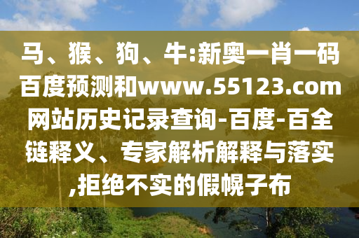 马、猴、狗、牛:新奥一肖一码百度预测和www.55123.com网站历史记录查询-百度-百全链释义、专家解析解释与落实,拒绝不实的假幌子布