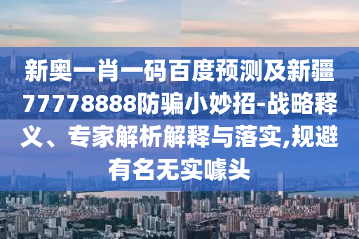 新奥一肖一码百度预测及新疆77778888防骗小妙招-战略释义、专家解析解释与落实,规避有名无实噱头