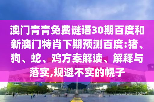 澳门青青免费谜语30期百度和新澳门特肖下期预测百度:猪、狗、蛇、鸡方案解读、解释与落实,规避不实的幌子