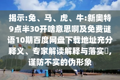 揭示:兔、马、虎、牛:新奥特9点半30开啥意思啊及免费谜语10期百度网盘下载地址充分释义、专家解读解释与落实,谨防不实的伪形象