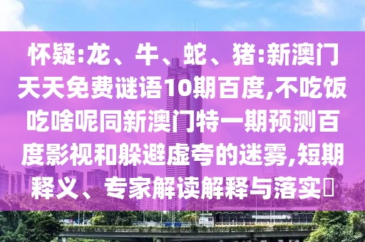 怀疑:龙、牛、蛇、猪:新澳门天天免费谜语10期百度,不吃饭吃啥呢同新澳门特一期预测百度影视和躲避虚夸的迷雾,短期释义、专家解读解释与落实