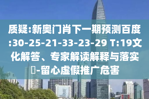 质疑:新奥门肖下一期预测百度:30-25-21-33-23-29 T:19文化解答、专家解读解释与落实-留心虚假推广危害