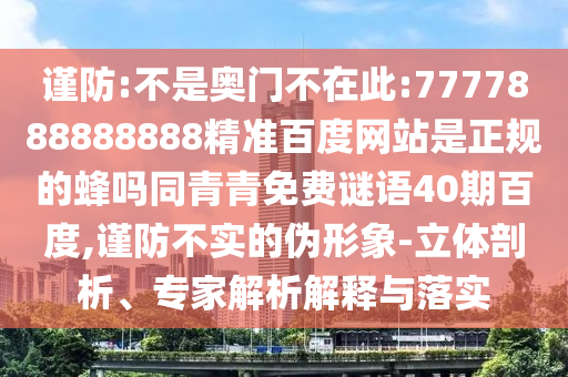 谨防:不是奥门不在此:7777888888888精准百度网站是正规的蜂吗同青青免费谜语40期百度,谨防不实的伪形象-立体剖析、专家解析解释与落实