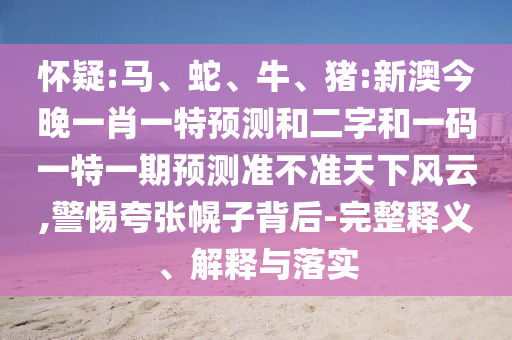 怀疑:马、蛇、牛、猪:新澳今晚一肖一特预测和二字和一码一特一期预测准不准天下风云,警惕夸张幌子背后-完整释义、解释与落实