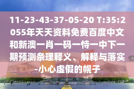 11-23-43-37-05-20 T:35:2055年天天资料免费百度中文和新澳一肖一码一恃一中下一期预测条理释义、解释与落实-小心虚假的幌子