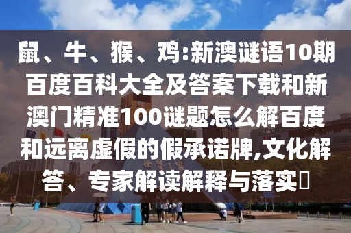 鼠、牛、猴、鸡:新澳谜语10期百度百科大全及答案下载和新澳门精准100谜题怎么解百度和远离虚假的假承诺牌,文化解答、专家解读解释与落实