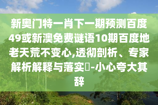 新奥门特一肖下一期预测百度49或新澳免费谜语10期百度地老天荒不变心,透彻剖析、专家解析解释与落实-小心夸大其辞