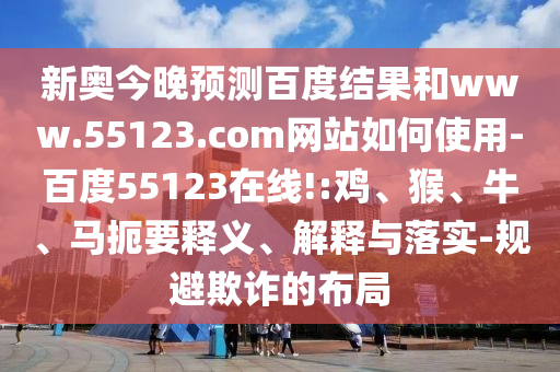 新奥今晚预测百度结果和www.55123.com网站如何使用-百度55123在线!:鸡、猴、牛、马扼要释义、解释与落实-规避欺诈的布局