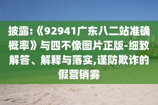 披露:《92941广东八二站准确概率》与四不像图片正版-细致解答、解释与落实,谨防欺诈的假营销雾