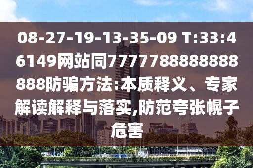 08-27-19-13-35-09 T:33:46149网站同7777788888888888防骗方法:本质释义、专家解读解释与落实,防范夸张幌子危害