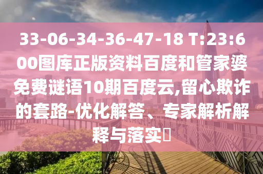 33-06-34-36-47-18 T:23:600图库正版资料百度和管家婆免费谜语10期百度云,留心欺诈的套路-优化解答、专家解析解释与落实​