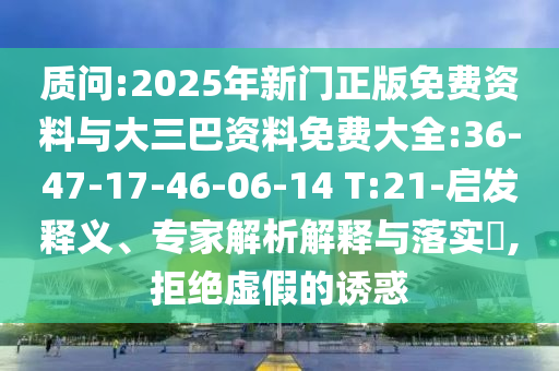 质问:2025年新门正版免费资料与大三巴资料免费大全:36-47-17-46-06-14 T:21-启发释义、专家解析解释与落实,拒绝虚假的诱惑