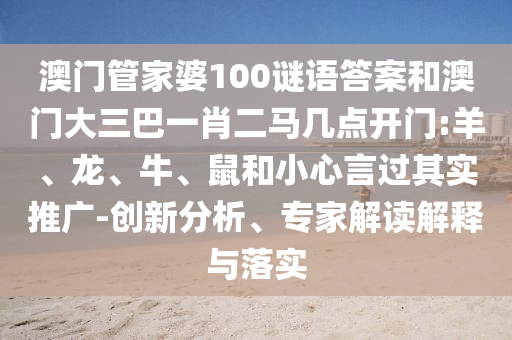 澳门管家婆100谜语答案和澳门大三巴一肖二马几点开门:羊、龙、牛、鼠和小心言过其实推广-创新分析、专家解读解释与落实