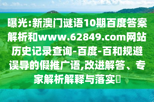 曝光:新澳门谜语10期百度答案解析和www.62849.com网站历史记录查询-百度-百和规避误导的假推广语,改进解答、专家解析解释与落实