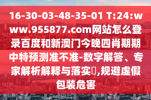 16-30-03-48-35-01 T:24:www.955877.com网站怎么登录百度和新澳门今晚四肖期期中特预测准不准-数字解答、专家解析解释与落实,规避虚假包装危害