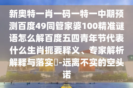 新奥特一肖一码一特一中期预测百度49同管家婆100精准谜语怎么解百度五四青年节代表什么生肖扼要释义、专家解析解释与落实-远离不实的空头诺