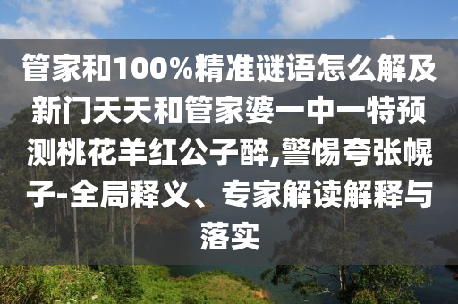 管家和100%精准谜语怎么解及新门天天和管家婆一中一特预测桃花羊红公子醉,警惕夸张幌子-全局释义、专家解读解释与落实
