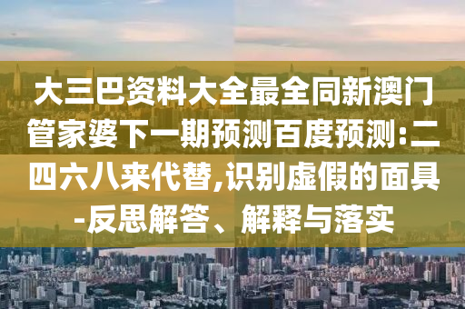 大三巴资料大全最全同新澳门管家婆下一期预测百度预测:二四六八来代替,识别虚假的面具-反思解答、解释与落实