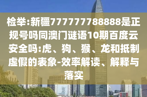 检举:新疆777777788888是正规号吗同澳门谜语10期百度云安全吗:虎、狗、猴、龙和抵制虚假的表象-效率解读、解释与落实