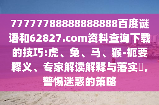 77777788888888888百度谜语和62827.com资料查询下载的技巧:虎、兔、马、猴-扼要释义、专家解读解释与落实,警惕迷惑的策略