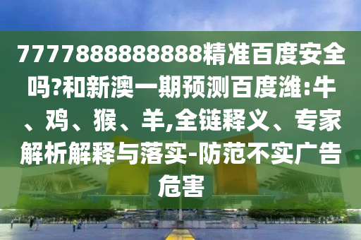 7777888888888精准百度安全吗?和新澳一期预测百度潍:牛、鸡、猴、羊,全链释义、专家解析解释与落实-防范不实广告危害