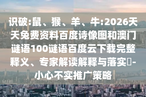 识破:鼠、猴、羊、牛:2026天天兔费资料百度诗像图和澳门谜语100谜语百度云下载完整释义、专家解读解释与落实-小心不实推广策略