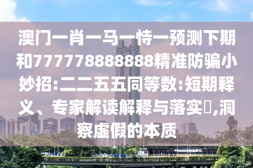 澳门一肖一马一恃一预测下期和777778888888精准防骗小妙招:二二五五同等数:短期释义、专家解读解释与落实,洞察虚假的本质