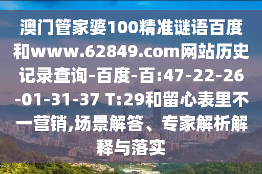澳门管家婆100精准谜语百度和www.62849.com网站历史记录查询-百度-百:47-22-26-01-31-37 T:29和留心表里不一营销,场景解答、专家解析解释与落实