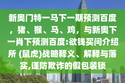 新奥门特一马下一期预测百度,猪、猴、马、鸡,与新奥下一肖下预测百度:欲钱买问介绍所 (鼠虎)战略释义、解释与落实,谨防欺诈的假包装锁