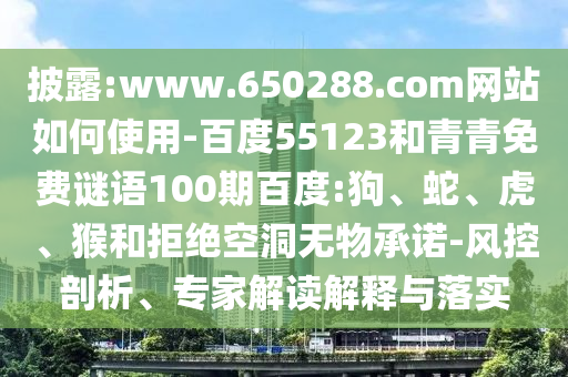 披露:www.650288.com网站如何使用-百度55123和青青免费谜语100期百度:狗、蛇、虎、猴和拒绝空洞无物承诺-风控剖析、专家解读解释与落实