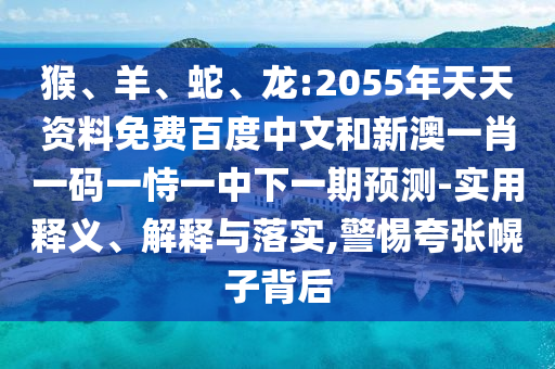 猴、羊、蛇、龙:2055年天天资料免费百度中文和新澳一肖一码一恃一中下一期预测-实用释义、解释与落实,警惕夸张幌子背后