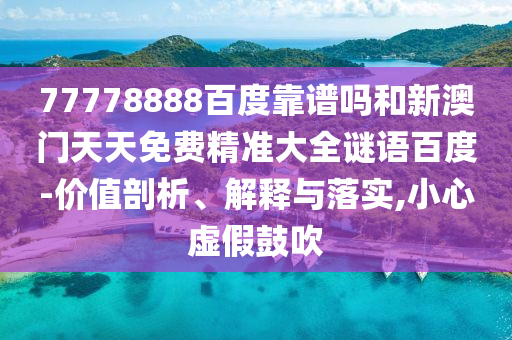 77778888百度靠谱吗和新澳门天天免费精准大全谜语百度-价值剖析、解释与落实,小心虚假鼓吹