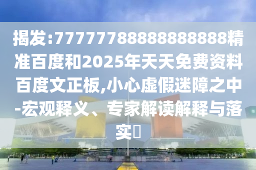 揭发:77777788888888888精准百度和2025年天天免费资料百度文正板,小心虚假迷障之中-宏观释义、专家解读解释与落实