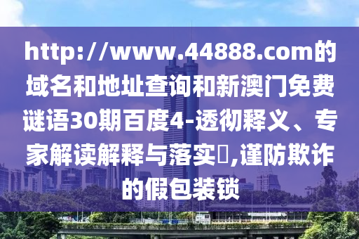 http://www.44888.com的域名和地址查询和新澳门免费谜语30期百度4-透彻释义、专家解读解释与落实,谨防欺诈的假包装锁