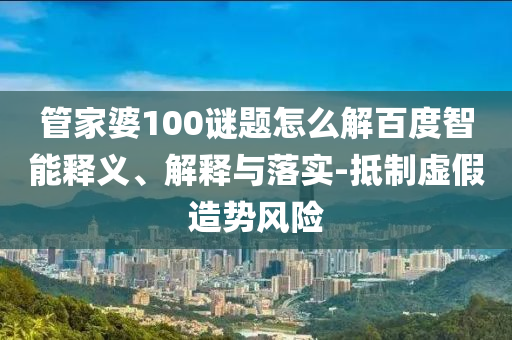 管家婆100谜题怎么解百度智能释义、解释与落实-抵制虚假造势风险