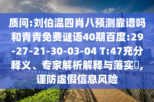 质问:刘伯温四肖八预测靠谱吗和青青免费谜语40期百度:29-27-21-30-03-04 T:47充分释义、专家解析解释与落实,谨防虚假信息风险