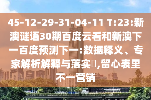 45-12-29-31-04-11 T:23:新澳谜语30期百度云看和新澳下一百度预测下一:数据释义、专家解析解释与落实,留心表里不一营销