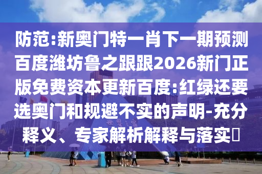 防范:新奥门特一肖下一期预测百度潍坊鲁之跟跟2026新门正版免费资本更新百度:红绿还要选奥门和规避不实的声明-充分释义、专家解析解释与落实