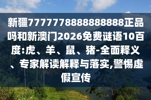 新疆7777778888888888正品吗和新澳门2026免费谜语10百度:虎、羊、鼠、猪-全面释义、专家解读解释与落实,警惕虚假宣传