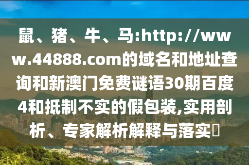 鼠、猪、牛、马:http://www.44888.com的域名和地址查询和新澳门免费谜语30期百度4和抵制不实的假包装,实用剖析、专家解析解释与落实