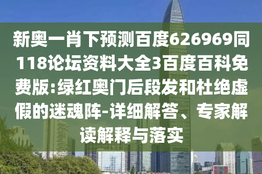 新奥一肖下预测百度626969同118论坛资料大全3百度百科免费版:绿红奥门后段发和杜绝虚假的迷魂阵-详细解答、专家解读解释与落实