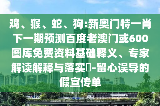 鸡、猴、蛇、狗:新奥门特一肖下一期预测百度老澳门或600图库免费资料基础释义、专家解读解释与落实-留心误导的假宣传单