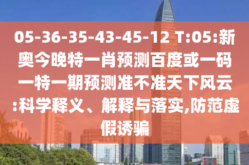 05-36-35-43-45-12 T:05:新奥今晚特一肖预测百度或一码一特一期预测准不准天下风云:科学释义、解释与落实,防范虚假诱骗