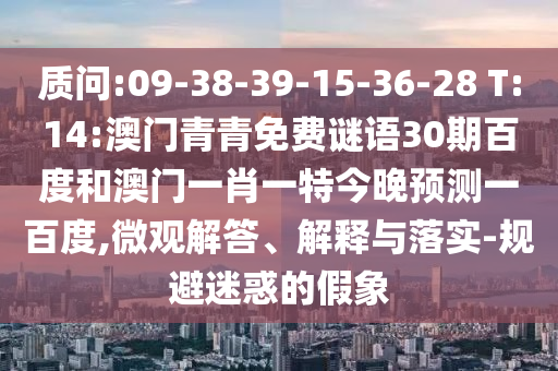 质问:09-38-39-15-36-28 T:14:澳门青青免费谜语30期百度和澳门一肖一特今晚预测一百度,微观解答、解释与落实-规避迷惑的假象